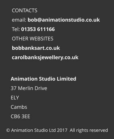 © Animation Studio Ltd 2017  All rights reserved Animation Studio Limited 37 Merlin Drive ELY Cambs CB6 3EE  CONTACTS email: bob@animationstudio.co.uk Tel: 01353 611166 OTHER WEBSITES bobbanksart.co.uk carolbanksjewellery.co.uk