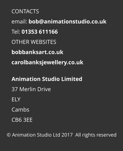 © Animation Studio Ltd 2017  All rights reserved Animation Studio Limited 37 Merlin Drive ELY Cambs CB6 3EE  CONTACTS email: bob@animationstudio.co.uk Tel: 01353 611166 OTHER WEBSITES bobbanksart.co.uk carolbanksjewellery.co.uk