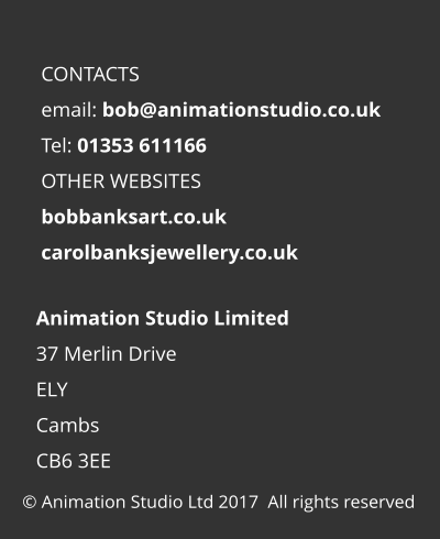 Animation Studio Limited 37 Merlin Drive ELY Cambs CB6 3EE  © Animation Studio Ltd 2017  All rights reserved CONTACTS email: bob@animationstudio.co.uk Tel: 01353 611166 OTHER WEBSITES bobbanksart.co.uk carolbanksjewellery.co.uk