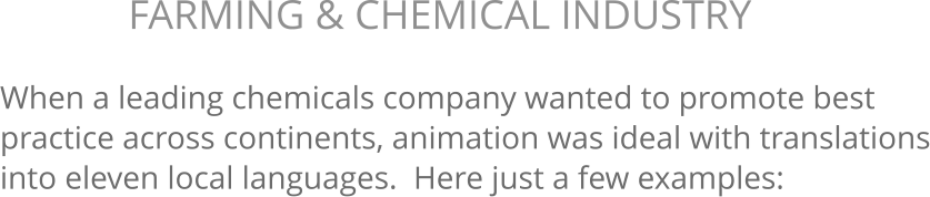 When a leading chemicals company wanted to promote best practice across continents, animation was ideal with translations into eleven local languages.  Here just a few examples: FARMING & CHEMICAL INDUSTRY 